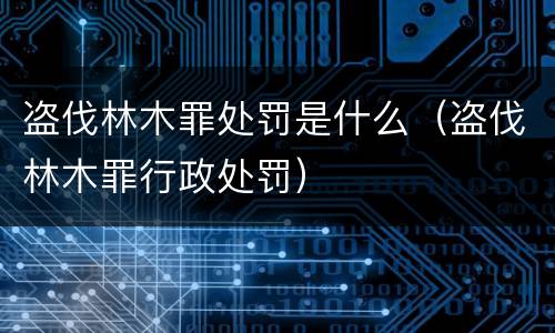 盗伐林木罪处罚是什么（盗伐林木罪行政处罚）