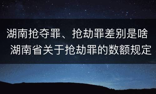 湖南抢夺罪、抢劫罪差别是啥 湖南省关于抢劫罪的数额规定