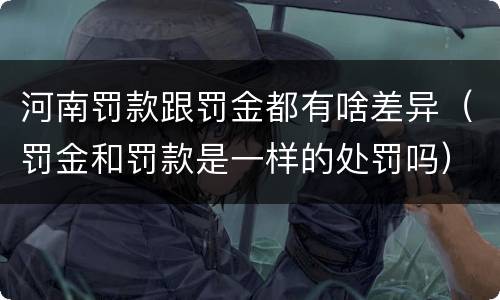 河南罚款跟罚金都有啥差异（罚金和罚款是一样的处罚吗）