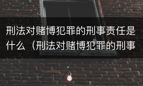 刑法对赌博犯罪的刑事责任是什么（刑法对赌博犯罪的刑事责任是什么）