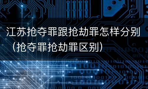 江苏抢夺罪跟抢劫罪怎样分别（抢夺罪抢劫罪区别）