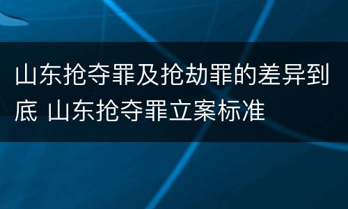 山东抢夺罪及抢劫罪的差异到底 山东抢夺罪立案标准