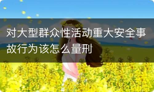 对大型群众性活动重大安全事故行为该怎么量刑