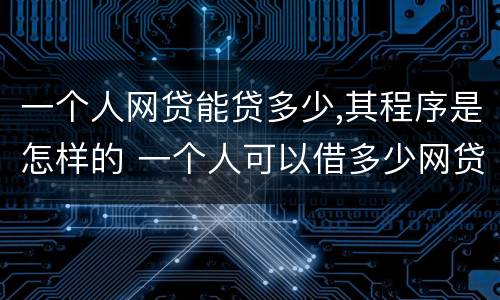 一个人网贷能贷多少,其程序是怎样的 一个人可以借多少网贷平台