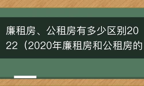 廉租房、公租房有多少区别2022（2020年廉租房和公租房的区别）