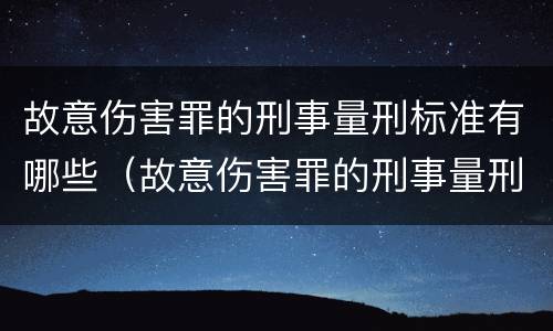 故意伤害罪的刑事量刑标准有哪些（故意伤害罪的刑事量刑标准有哪些呢）