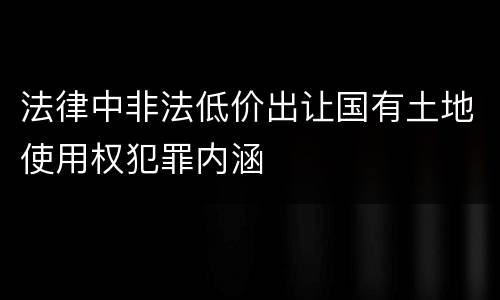 法律中非法低价出让国有土地使用权犯罪内涵