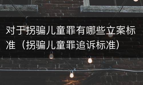 对于拐骗儿童罪有哪些立案标准（拐骗儿童罪追诉标准）