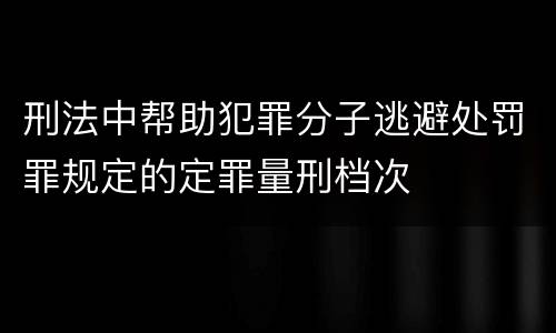 刑法中帮助犯罪分子逃避处罚罪规定的定罪量刑档次