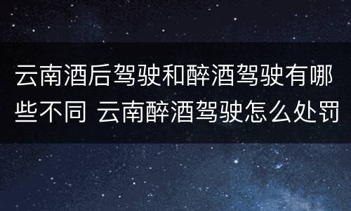 云南酒后驾驶和醉酒驾驶有哪些不同 云南醉酒驾驶怎么处罚