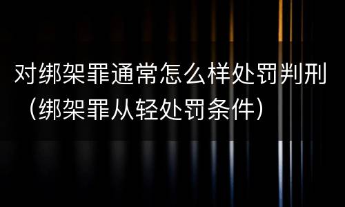 对绑架罪通常怎么样处罚判刑（绑架罪从轻处罚条件）