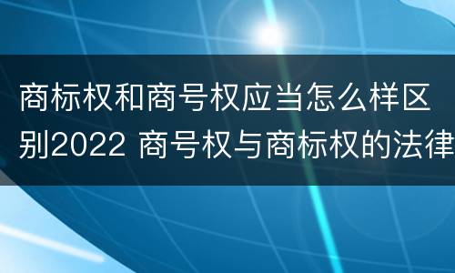 商标权和商号权应当怎么样区别2022 商号权与商标权的法律冲突与解决