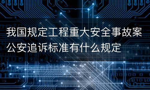 我国规定工程重大安全事故案公安追诉标准有什么规定