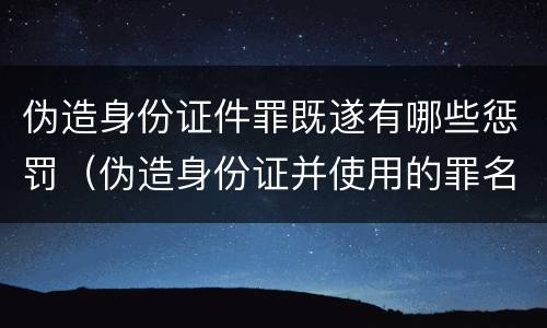 伪造身份证件罪既遂有哪些惩罚（伪造身份证并使用的罪名）