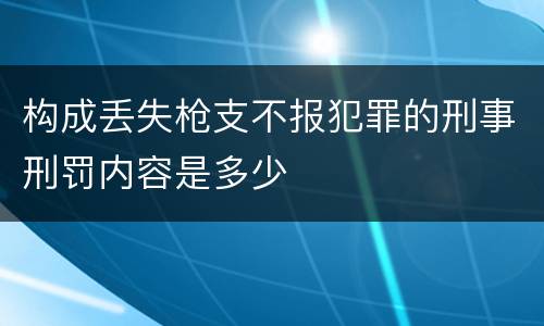 构成丢失枪支不报犯罪的刑事刑罚内容是多少
