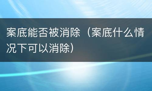 案底能否被消除（案底什么情况下可以消除）