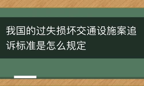 我国的过失损坏交通设施案追诉标准是怎么规定