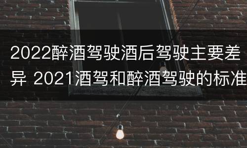 2022醉酒驾驶酒后驾驶主要差异 2021酒驾和醉酒驾驶的标准