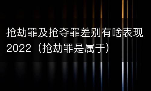 抢劫罪及抢夺罪差别有啥表现2022（抢劫罪是属于）