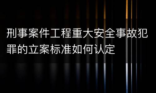 刑事案件工程重大安全事故犯罪的立案标准如何认定
