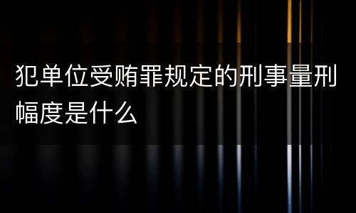 犯单位受贿罪规定的刑事量刑幅度是什么