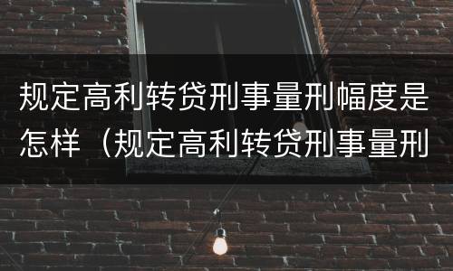 规定高利转贷刑事量刑幅度是怎样（规定高利转贷刑事量刑幅度是怎样的）