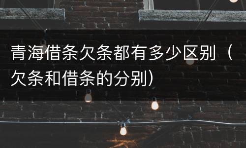 青海借条欠条都有多少区别（欠条和借条的分别）