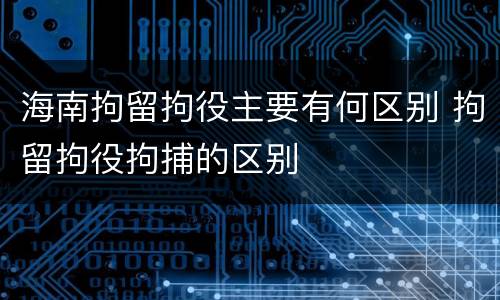 海南拘留拘役主要有何区别 拘留拘役拘捕的区别