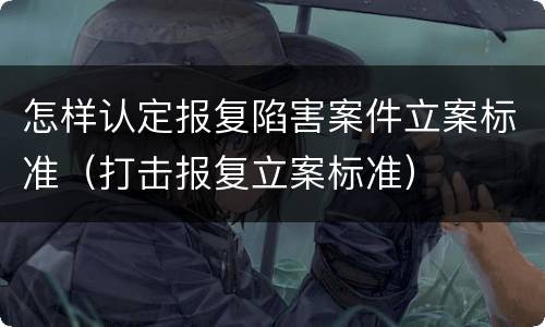 怎样认定报复陷害案件立案标准（打击报复立案标准）