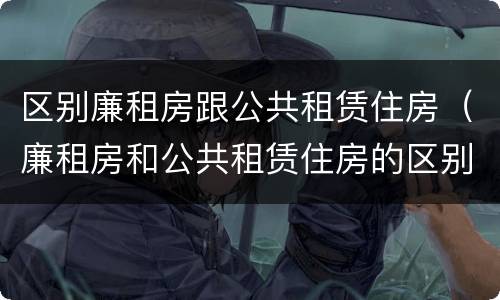 区别廉租房跟公共租赁住房（廉租房和公共租赁住房的区别）