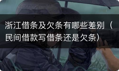 浙江借条及欠条有哪些差别（民间借款写借条还是欠条）