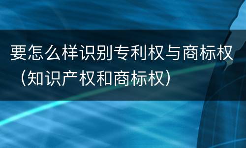 要怎么样识别专利权与商标权（知识产权和商标权）
