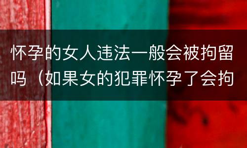 怀孕的女人违法一般会被拘留吗（如果女的犯罪怀孕了会拘留吗）