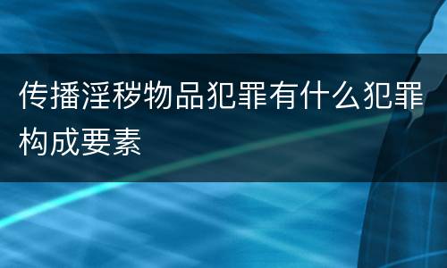 传播淫秽物品犯罪有什么犯罪构成要素