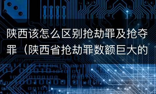 陕西该怎么区别抢劫罪及抢夺罪（陕西省抢劫罪数额巨大的标准）
