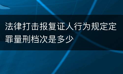 法律打击报复证人行为规定定罪量刑档次是多少