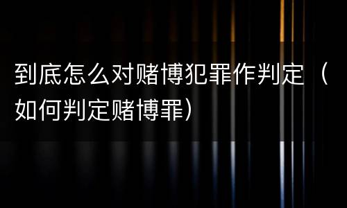 到底怎么对赌博犯罪作判定（如何判定赌博罪）