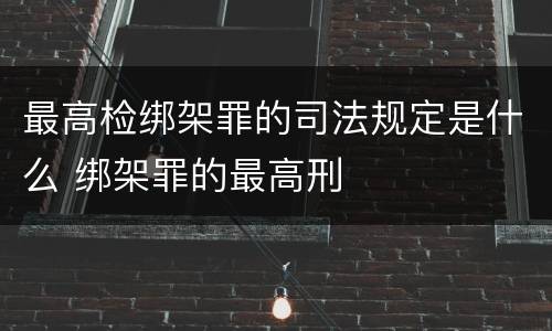 最高检绑架罪的司法规定是什么 绑架罪的最高刑