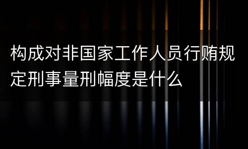 构成对非国家工作人员行贿规定刑事量刑幅度是什么