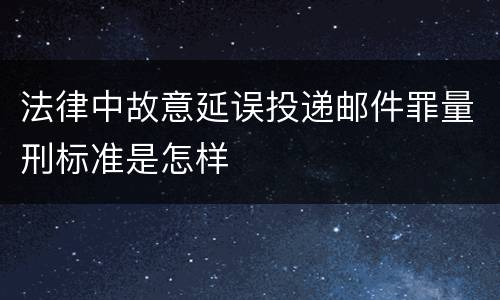 法律中故意延误投递邮件罪量刑标准是怎样