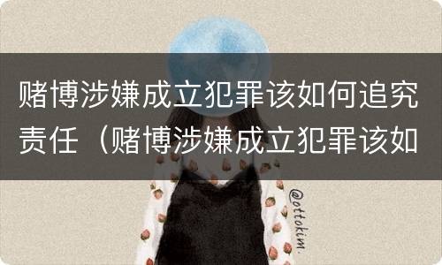 赌博涉嫌成立犯罪该如何追究责任（赌博涉嫌成立犯罪该如何追究责任呢）