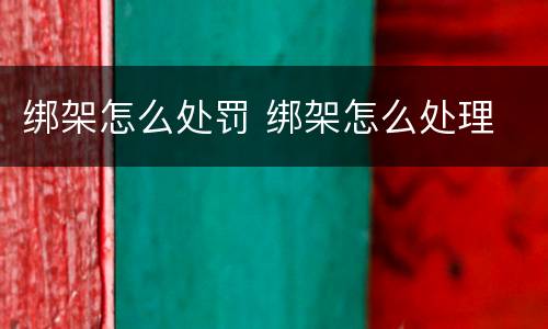 绑架怎么处罚 绑架怎么处理