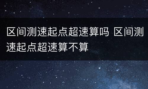 区间测速起点超速算吗 区间测速起点超速算不算