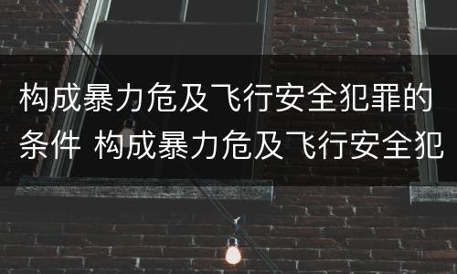 构成暴力危及飞行安全犯罪的条件 构成暴力危及飞行安全犯罪的条件是