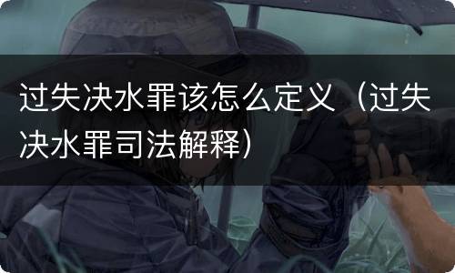 过失决水罪该怎么定义（过失决水罪司法解释）