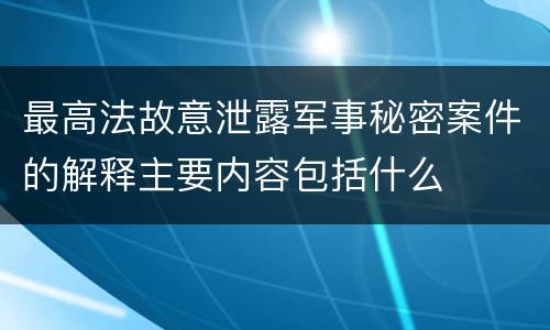 最高法故意泄露军事秘密案件的解释主要内容包括什么