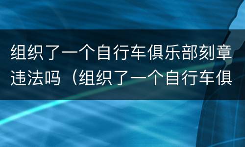 组织了一个自行车俱乐部刻章违法吗（组织了一个自行车俱乐部刻章违法吗）