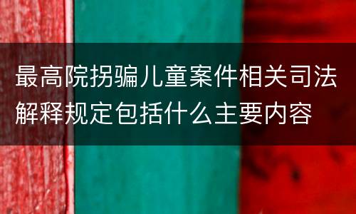 最高院拐骗儿童案件相关司法解释规定包括什么主要内容