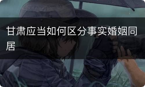 甘肃应当如何区分事实婚姻同居