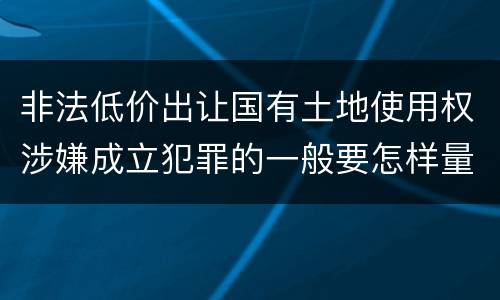 非法低价出让国有土地使用权涉嫌成立犯罪的一般要怎样量刑